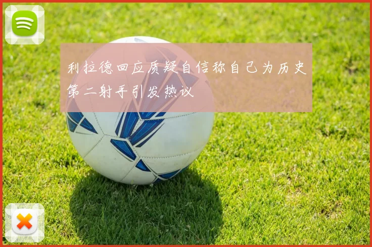 利拉德回应质疑自信称自己为历史第二射手引发热议