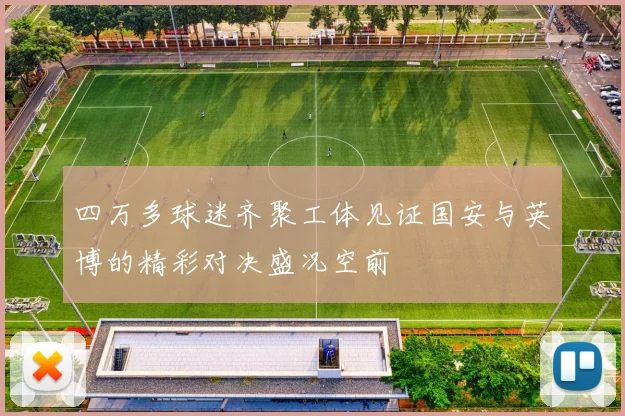 四万多球迷齐聚工体见证国安与英博的精彩对决盛况空前