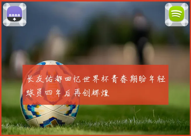 长友佑都回忆世界杯青春期盼年轻球员四年后再创辉煌