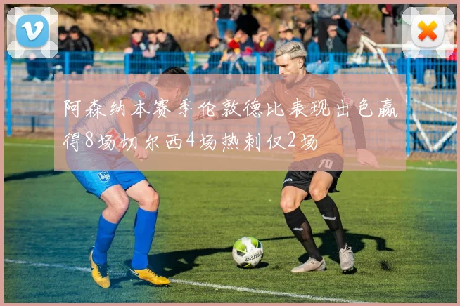 阿森纳本赛季伦敦德比表现出色赢得8场切尔西4场热刺仅2场