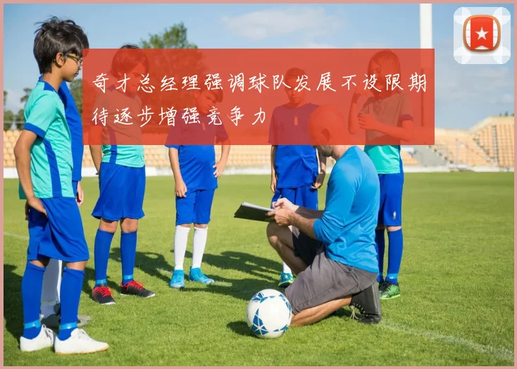 奇才总经理强调球队发展不设限期待逐步增强竞争力