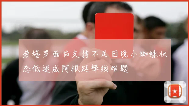 劳塔罗面临支持不足困境小蜘蛛状态低迷成阿根廷锋线难题