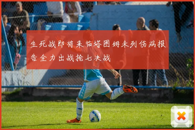 生死战即将来临塔图姆未列伤病报告全力出战抢七决战