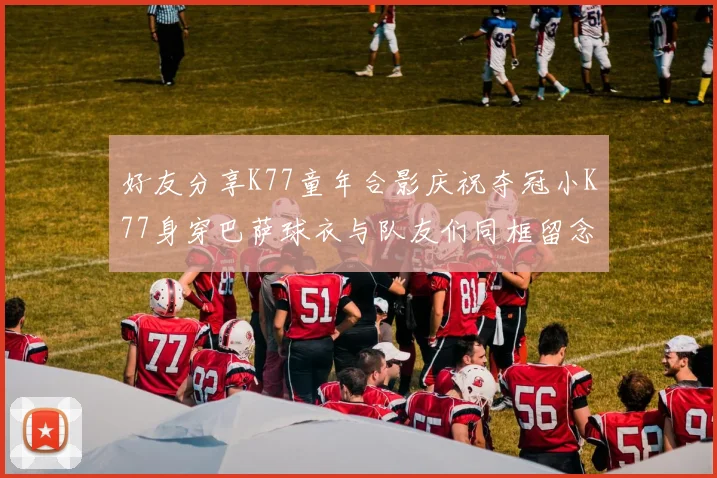 好友分享K77童年合影庆祝夺冠小K77身穿巴萨球衣与队友们同框留念