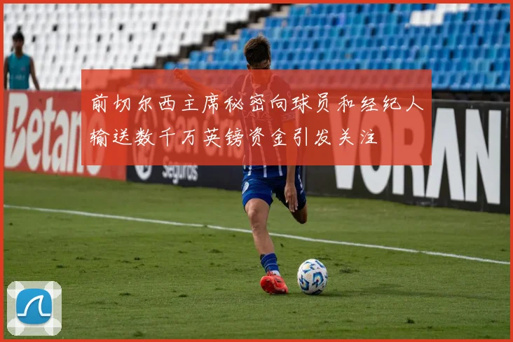 前切尔西主席秘密向球员和经纪人输送数千万英镑资金引发关注