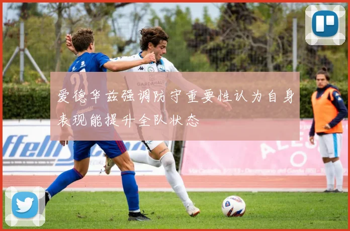 爱德华兹强调防守重要性认为自身表现能提升全队状态