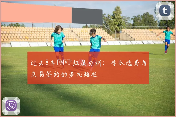 过去8年FMVP归属分析：母队选秀与交易签约的多元路径