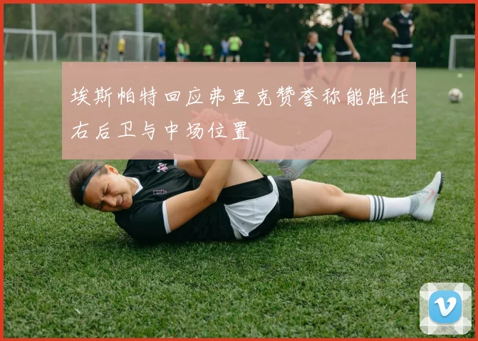 埃斯帕特回应弗里克赞誉称能胜任右后卫与中场位置