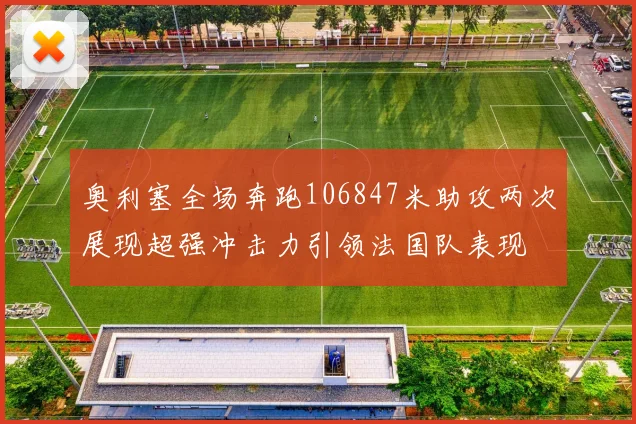 奥利塞全场奔跑106847米助攻两次展现超强冲击力引领法国队表现