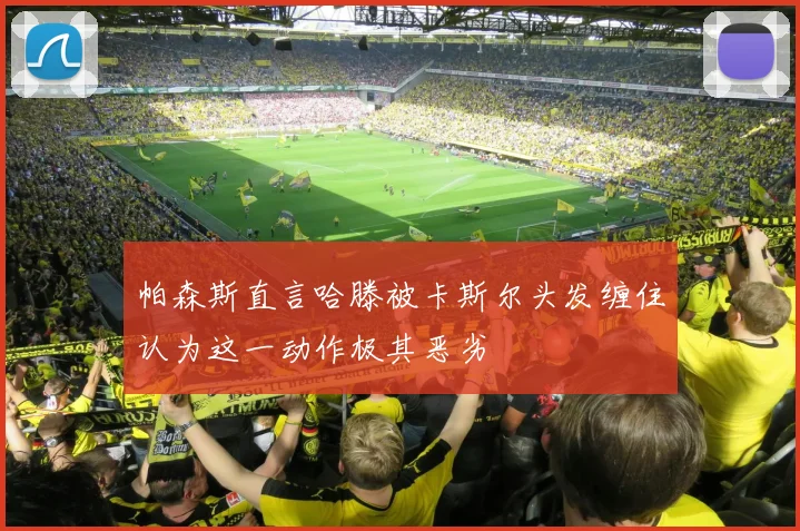 帕森斯直言哈滕被卡斯尔头发缠住认为这一动作极其恶劣