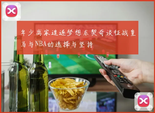 年少离家追逐梦想东契奇谈征战皇马与NBA的选择与坚持