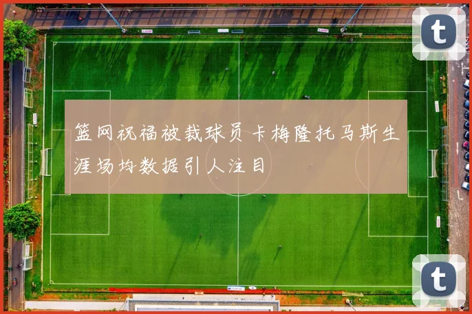 篮网祝福被裁球员卡梅隆托马斯生涯场均数据引人注目