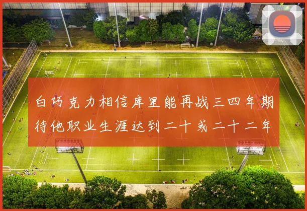 白巧克力相信库里能再战三四年期待他职业生涯达到二十或二十二年