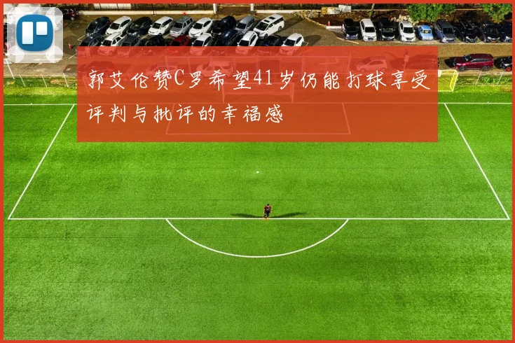 郭艾伦赞C罗希望41岁仍能打球享受评判与批评的幸福感